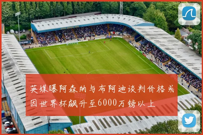 英媒曝阿森纳与布阿迪谈判价格或因世界杯飙升至6000万镑以上