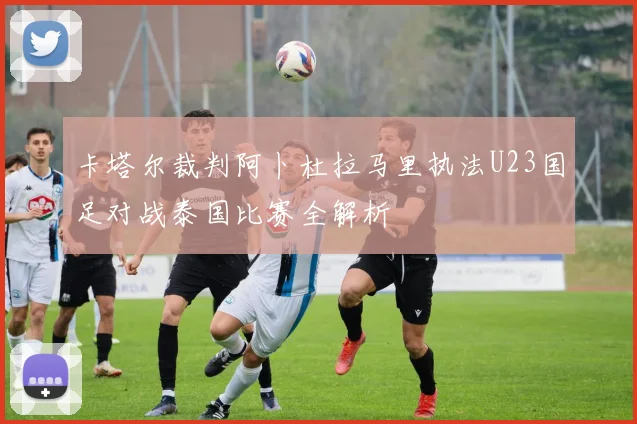 卡塔尔裁判阿卜杜拉马里执法U23国足对战泰国比赛全解析