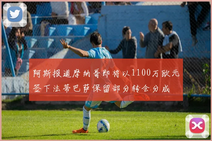 阿斯报道摩纳哥即将以1100万欧元签下法蒂巴萨保留部分转会分成