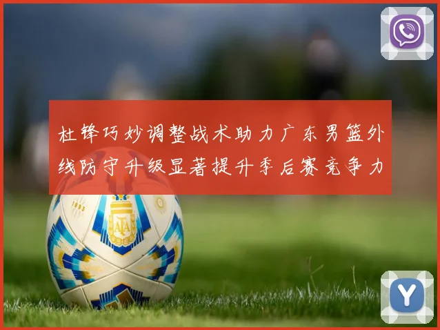 杜锋巧妙调整战术助力广东男篮外线防守升级显著提升季后赛竞争力