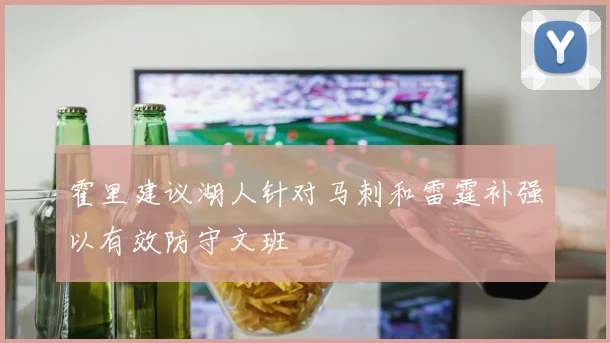 霍里建议湖人针对马刺和雷霆补强以有效防守文班