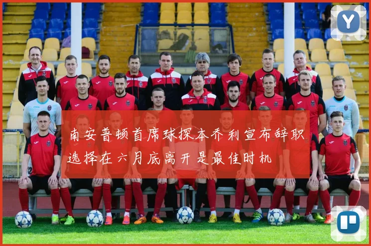 南安普顿首席球探本乔利宣布辞职选择在六月底离开是最佳时机