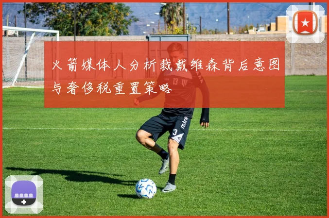 火箭媒体人分析裁戴维森背后意图与奢侈税重置策略