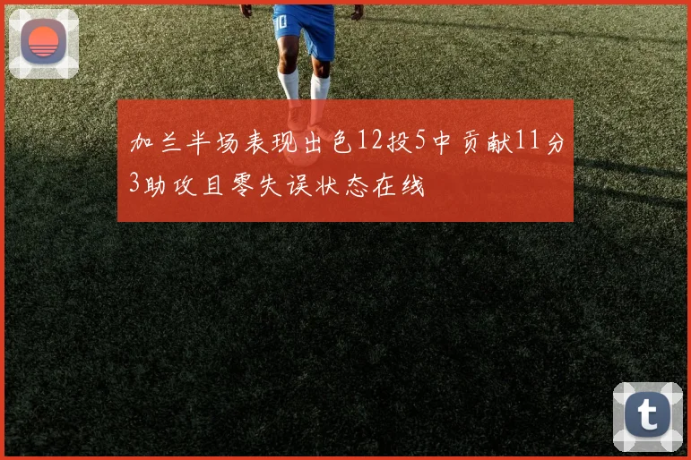 加兰半场表现出色12投5中贡献11分3助攻且零失误状态在线