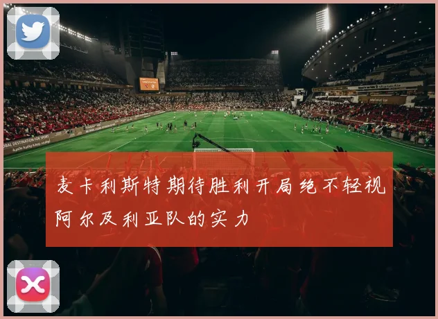 麦卡利斯特期待胜利开局绝不轻视阿尔及利亚队的实力
