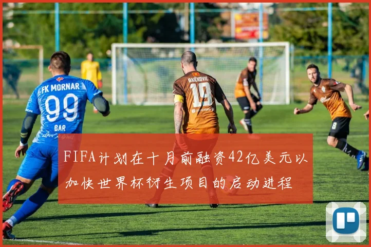 FIFA计划在十月前融资42亿美元以加快世界杯衍生项目的启动进程