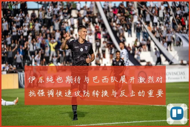 伊东纯也期待与巴西队展开激烈对抗强调快速攻防转换与反击的重要性