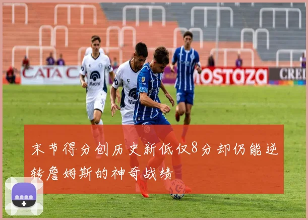 末节得分创历史新低仅8分却仍能逆转詹姆斯的神奇战绩