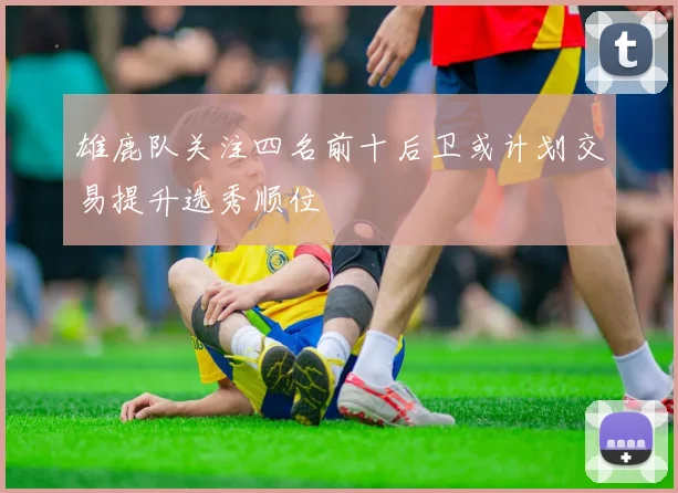 雄鹿队关注四名前十后卫或计划交易提升选秀顺位