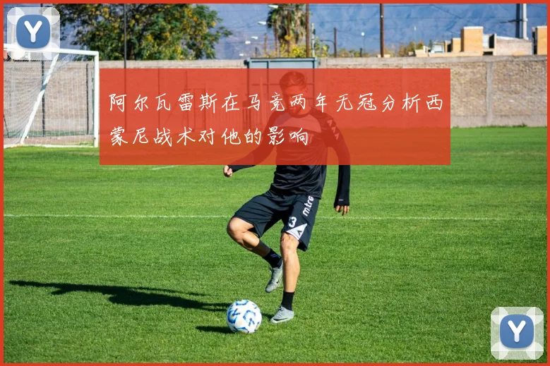 阿尔瓦雷斯在马竞两年无冠分析西蒙尼战术对他的影响