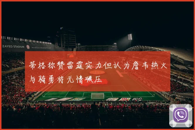 蒂格称赞雷霆实力但认为詹韦热火与骑勇将无情碾压