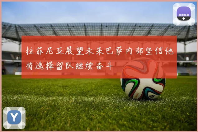拉菲尼亚展望未来巴萨内部坚信他将选择留队继续奋斗