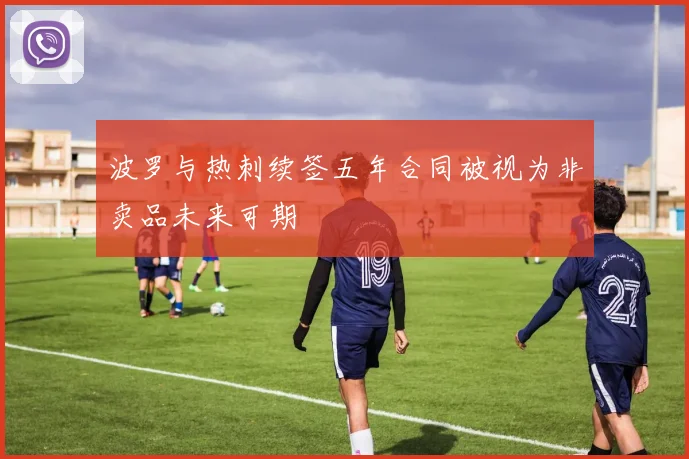波罗与热刺续签五年合同被视为非卖品未来可期