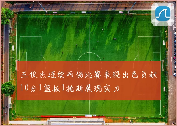 王俊杰连续两场比赛表现出色贡献10分1篮板1抢断展现实力