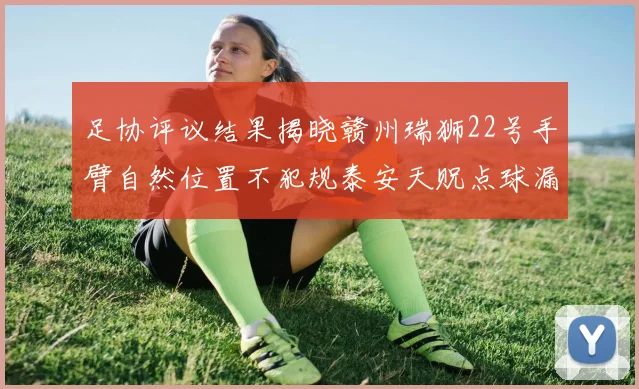 足协评议结果揭晓赣州瑞狮22号手臂自然位置不犯规泰安天贶点球漏判引争议