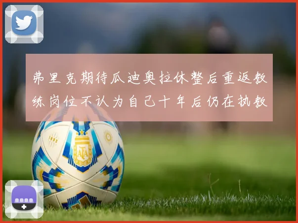 弗里克期待瓜迪奥拉休整后重返教练岗位不认为自己十年后仍在执教