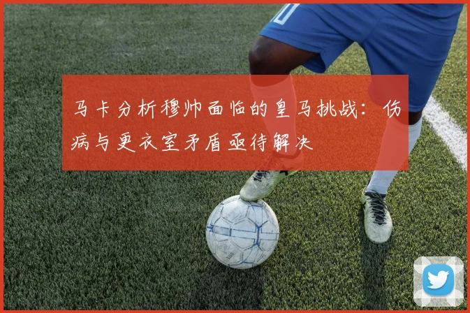 马卡分析穆帅面临的皇马挑战：伤病与更衣室矛盾亟待解决
