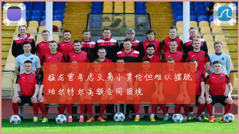 猛龙曾考虑交易小贾伦但难以摆脱珀尔特尔高额合同困境