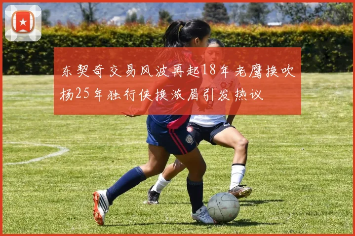 东契奇交易风波再起18年老鹰换吹杨25年独行侠换浓眉引发热议