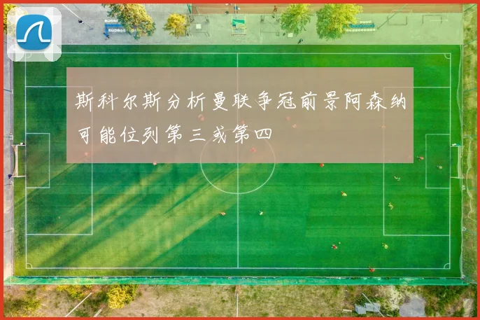 斯科尔斯分析曼联争冠前景阿森纳可能位列第三或第四
