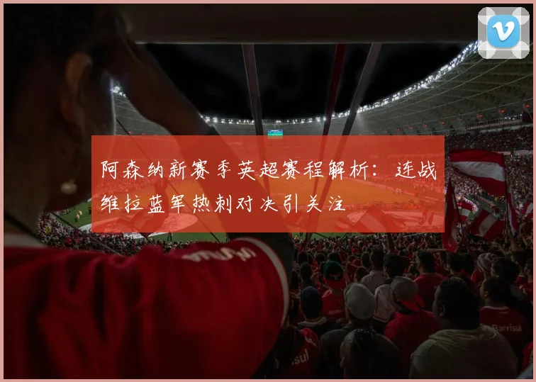 阿森纳新赛季英超赛程解析：连战维拉蓝军热刺对决引关注