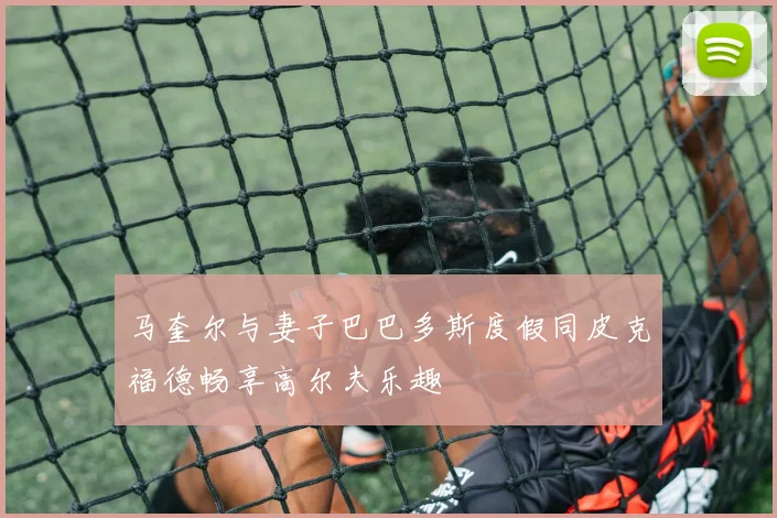 马奎尔与妻子巴巴多斯度假同皮克福德畅享高尔夫乐趣