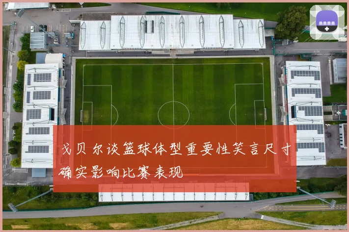 戈贝尔谈篮球体型重要性笑言尺寸确实影响比赛表现