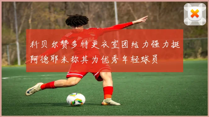 科贝尔赞多特更衣室团结力强力挺阿德耶米称其为优秀年轻球员