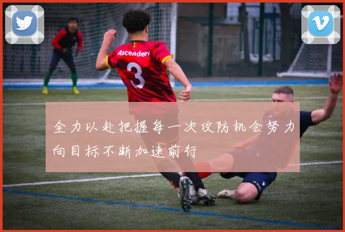 全力以赴把握每一次攻防机会努力向目标不断加速前行