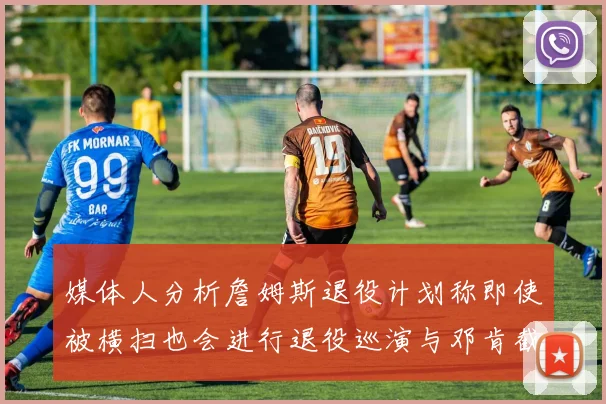 媒体人分析詹姆斯退役计划称即使被横扫也会进行退役巡演与邓肯截然不同
