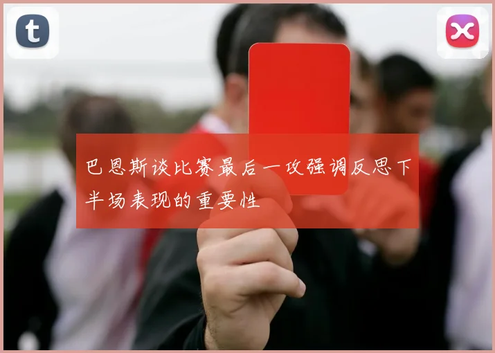 巴恩斯谈比赛最后一攻强调反思下半场表现的重要性