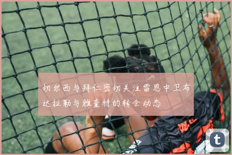 切尔西与拜仁密切关注雷恩中卫布达拉勒与雅奎特的转会动态